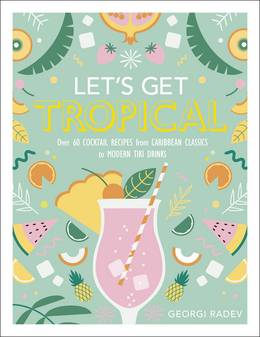 Cover of Let's Get Tropical: Over 60 Cocktail Recipes from Caribbean Classics to Modern Tiki Drinks